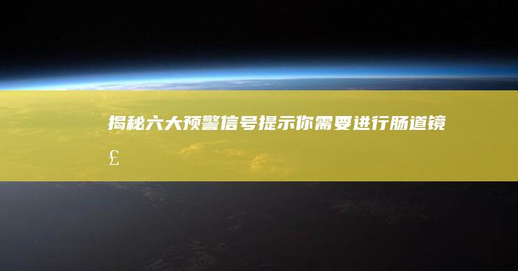 揭秘！六大预警信号提示你需要进行肠道镜检